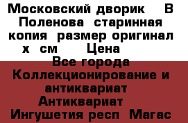 “Московский дворик“ - В.Поленова- старинная копия, размер оригинал 80х65см. ! › Цена ­ 9 500 - Все города Коллекционирование и антиквариат » Антиквариат   . Ингушетия респ.,Магас г.